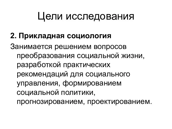 Цели исследования 2. Прикладная социология Занимается решением вопросов преобразования социальной жизни,