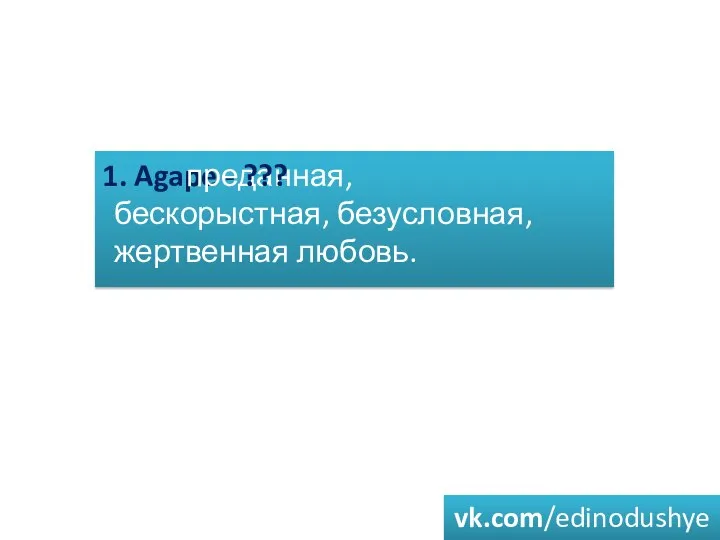 1. Agape - преданная, бескорыстная, безусловная, жертвенная любовь. ??? vk.com/edinodushye