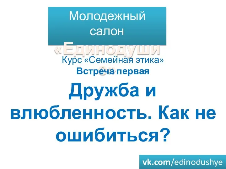 Молодежный салон «Единодушие» Курс «Семейная этика» Встреча первая Дружба и влюбленность. Как не ошибиться? vk.com/edinodushye