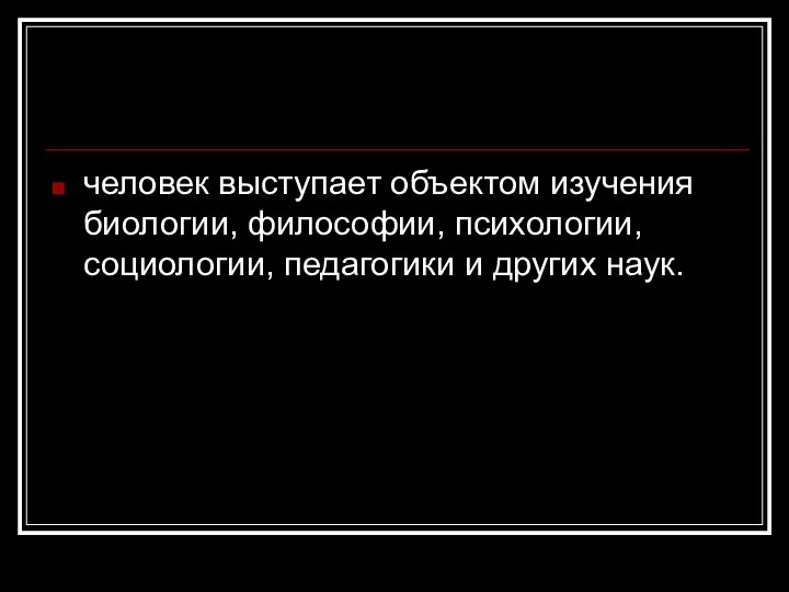 человек выступает объектом изучения биологии, философии, психологии, социологии, педагогики и других наук.