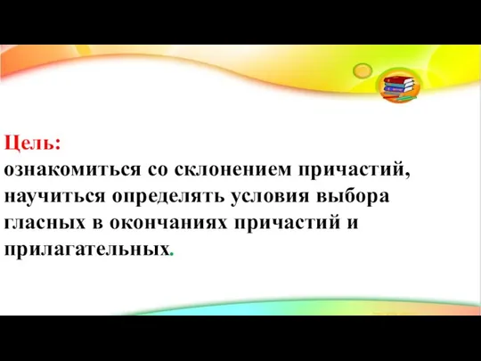 Цель: ознакомиться со склонением причастий, научиться определять условия выбора гласных в окончаниях причастий и прилагательных.