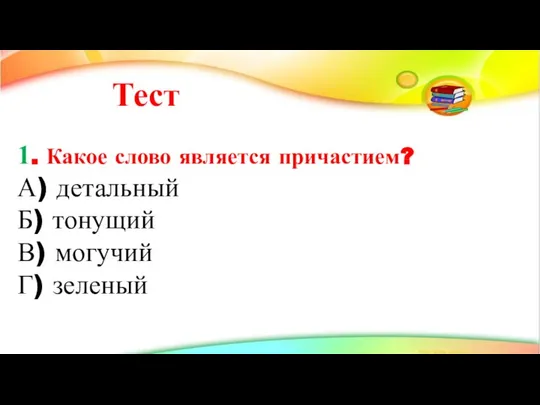 Тест 1. Какое слово является причастием? А) детальный Б) тонущий В) могучий Г) зеленый