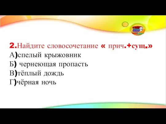 2.Найдите словосочетание « прич.+сущ.» А)спелый крыжовник Б) чернеющая пропасть В)тёплый дождь Г)чёрная ночь