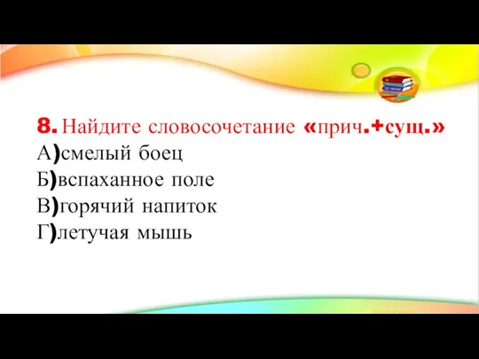 8. Найдите словосочетание «прич.+сущ.» А)смелый боец Б)вспаханное поле В)горячий напиток Г)летучая мышь