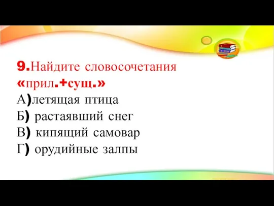 9.Найдите словосочетания «прил.+сущ.» А)летящая птица Б) растаявший снег В) кипящий самовар Г) орудийные залпы