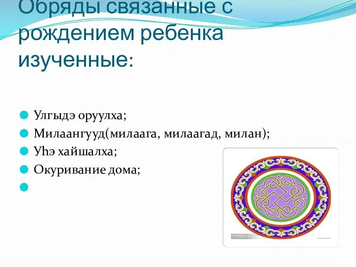 Обряды связанные с рождением ребенка изученные: Улгыдэ оруулха; Милаангууд(милаага, милаагад, милан); Уhэ хайшалха; Окуривание дома;