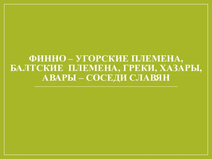 ФИННО – УГОРСКИЕ ПЛЕМЕНА, БАЛТСКИЕ ПЛЕМЕНА, ГРЕКИ, ХАЗАРЫ, АВАРЫ – СОСЕДИ СЛАВЯН