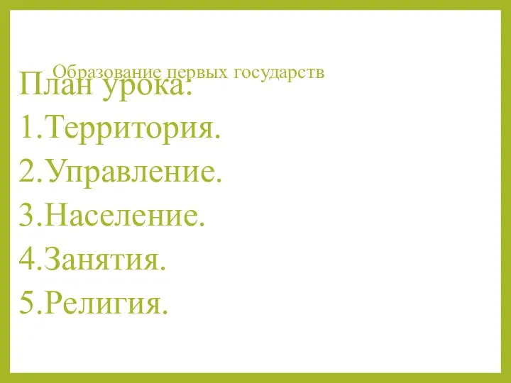 Образование первых государств План урока: 1.Территория. 2.Управление. 3.Население. 4.Занятия. 5.Религия.