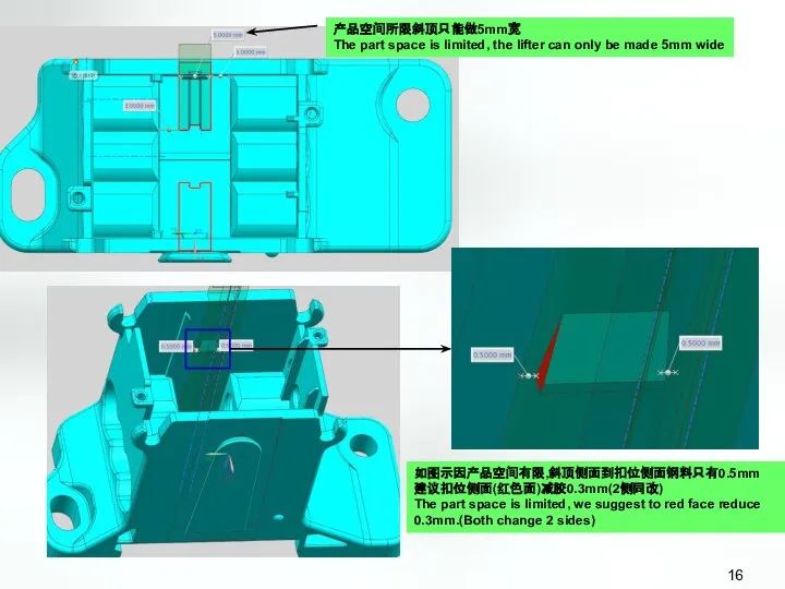 如图示因产品空间有限,斜顶侧面到扣位侧面钢料只有0.5mm 建议扣位侧面(红色面)减胶0.3mm(2侧同改) The part space is limited, we suggest to red