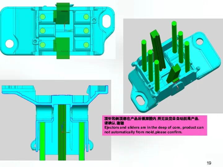 顶针和斜顶都在产品后模深腔内,将无法完全自动脱落产品. 请确认.谢谢 Ejectors and sliders are in the deep of core,