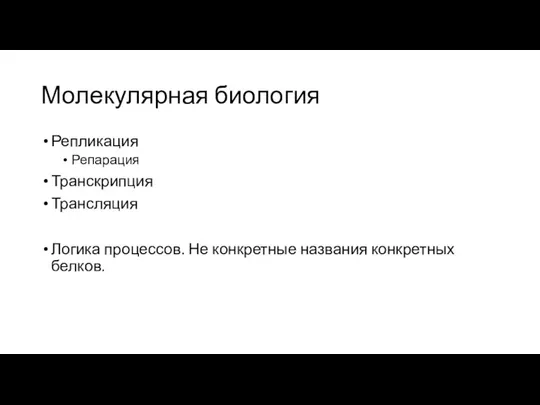 Молекулярная биология Репликация Репарация Транскрипция Трансляция Логика процессов. Не конкретные названия конкретных белков.