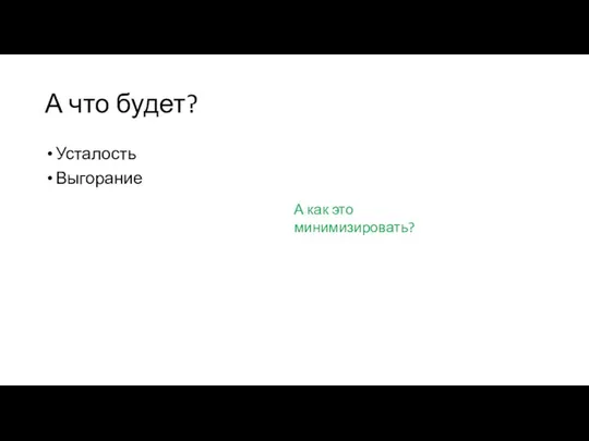 А что будет? Усталость Выгорание А как это минимизировать?