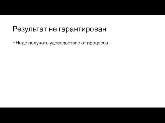 Результат не гарантирован Надо получать удовольствие от процесса