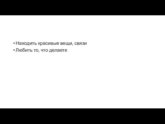 Находить красивые вещи, связи Любить то, что делаете