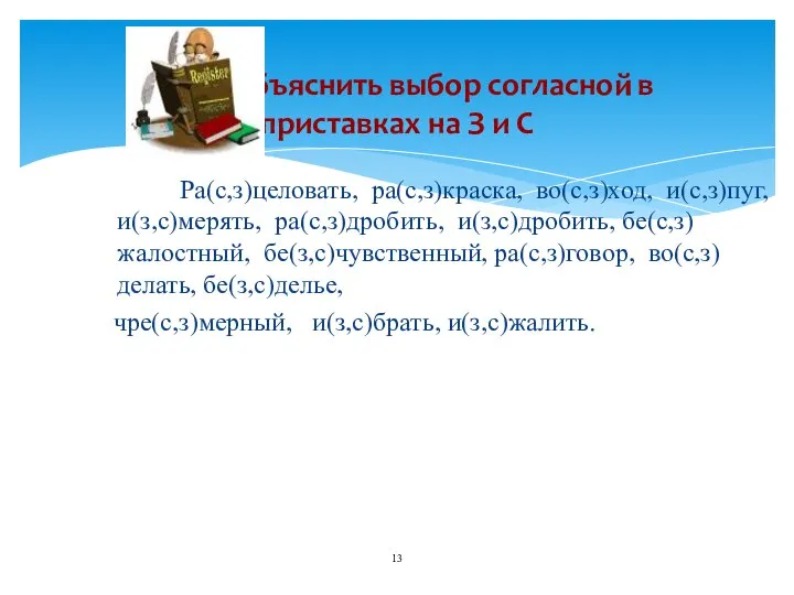 Ра(с,з)целовать, ра(с,з)краска, во(с,з)ход, и(с,з)пуг, и(з,с)мерять, ра(с,з)дробить, и(з,с)дробить, бе(с,з)жалостный, бе(з,с)чувственный, ра(с,з)говор, во(с,з)делать,