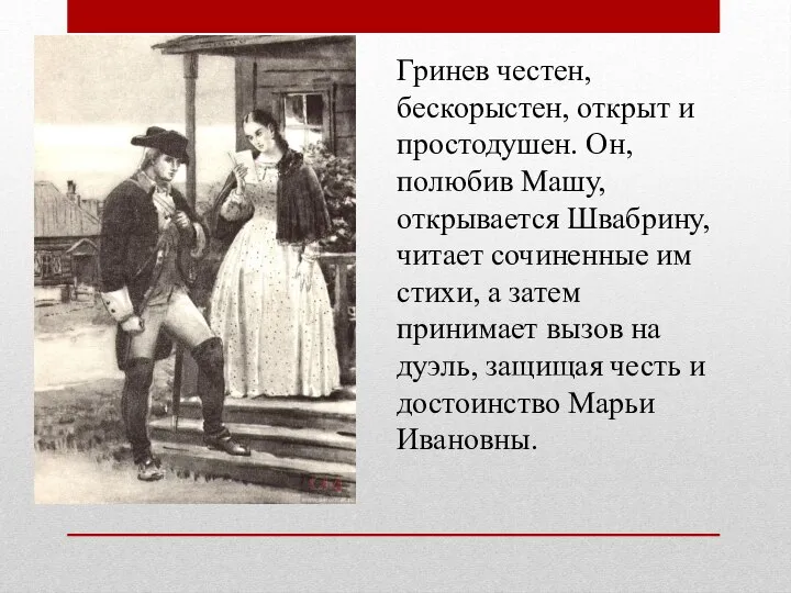 Гринев честен, бескорыстен, открыт и простодушен. Он, полюбив Машу, открывается Швабрину,