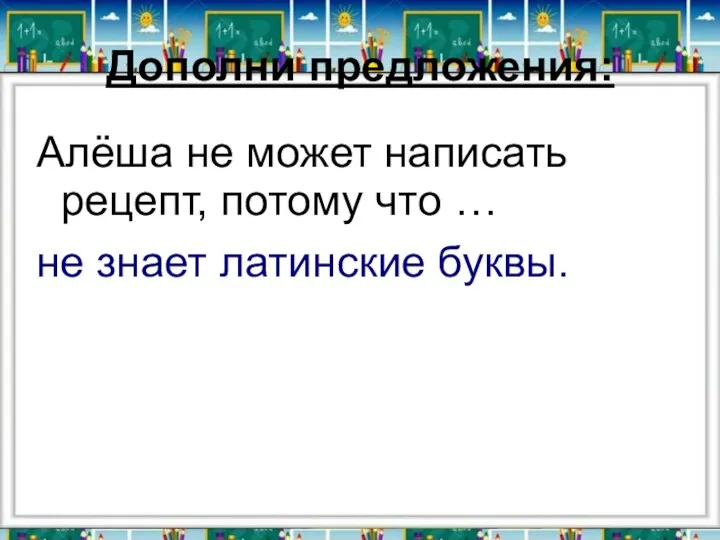 Дополни предложения: Алёша не может написать рецепт, потому что … не знает латинские буквы.