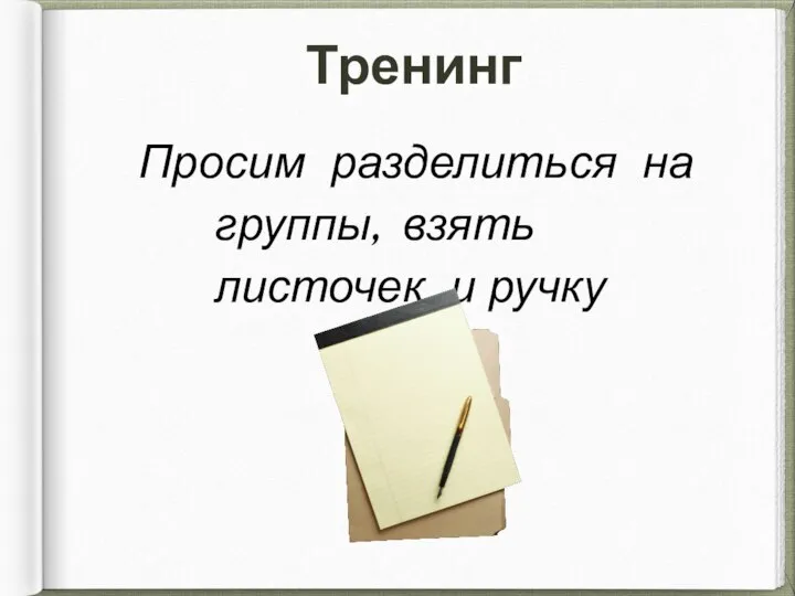 Тренинг Просим разделиться на группы, взять листочек и ручку