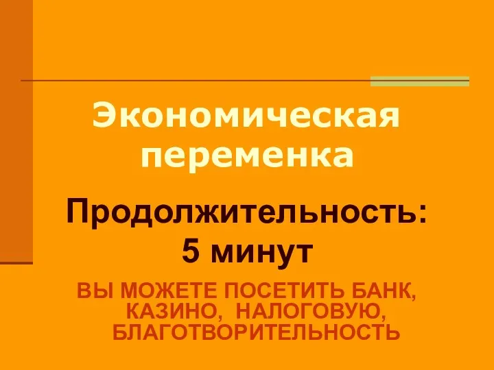 Экономическая переменка Продолжительность: 5 минут ВЫ МОЖЕТЕ ПОСЕТИТЬ БАНК, КАЗИНО, НАЛОГОВУЮ, БЛАГОТВОРИТЕЛЬНОСТЬ