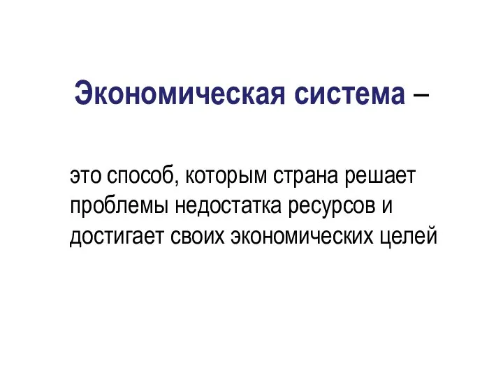 это способ, которым страна решает проблемы недостатка ресурсов и достигает своих экономических целей Экономическая система –