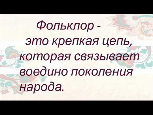 Фольклор - это крепкая цепь, которая связывает воедино поколения народа.