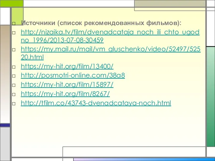 Источники (список рекомендованных фильмов): http://nizaika.tv/film/dvenadcataja_noch_ili_chto_ugodno_1996/2013-07-08-30459 https://my.mail.ru/mail/vm_gluschenko/video/52497/52520.html https://my-hit.org/film/13400/ http://posmotri-online.com/38a8 https://my-hit.org/film/15897/ https://my-hit.org/film/8267/ http://tfilm.co/43743-dvenadcataya-noch.html