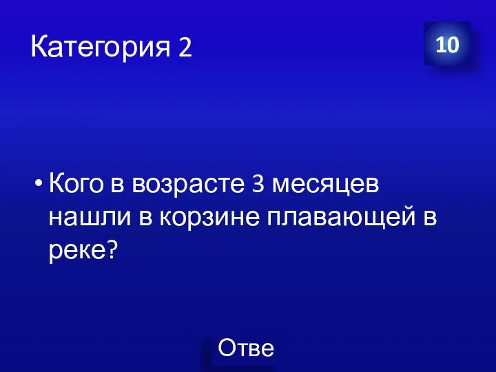 Категория 2 Кого в возрасте 3 месяцев нашли в корзине плавающей в реке? 10