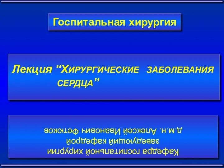 Госпитальная хирургия Лекция “ХИРУРГИЧЕСКИЕ ЗАБОЛЕВАНИЯ СЕРДЦА” Кафедра госпитальной хирургии заведующий кафедрой д.м.н. Алексей Иванович Фетюков