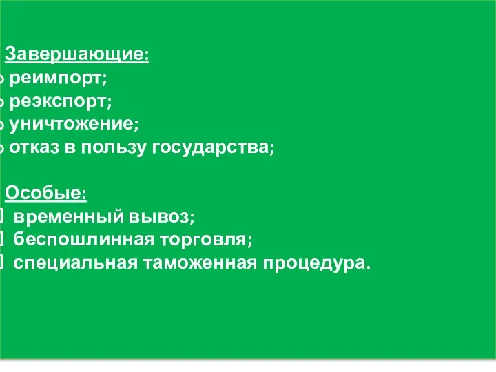 Завершающие: реимпорт; реэкспорт; уничтожение; отказ в пользу государства; Особые: временный вывоз; беспошлинная торговля; специальная таможенная процедура.