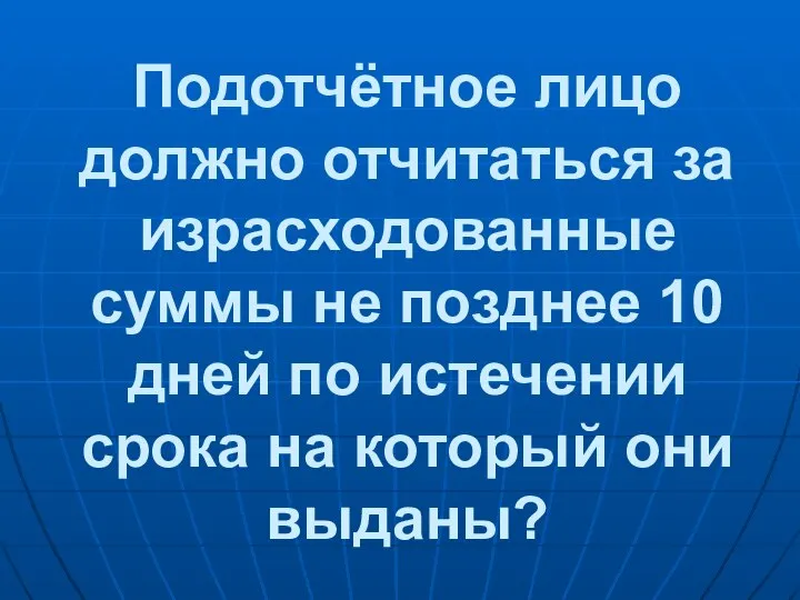 Подотчётное лицо должно отчитаться за израсходованные суммы не позднее 10 дней