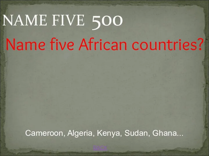BACK Cameroon, Algeria, Kenya, Sudan, Ghana... Name five African countries? NAME FIVE 500
