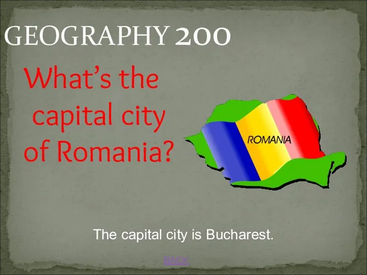 BACK GEOGRAPHY 200 The capital city is Bucharest. What’s the capital city of Romania?
