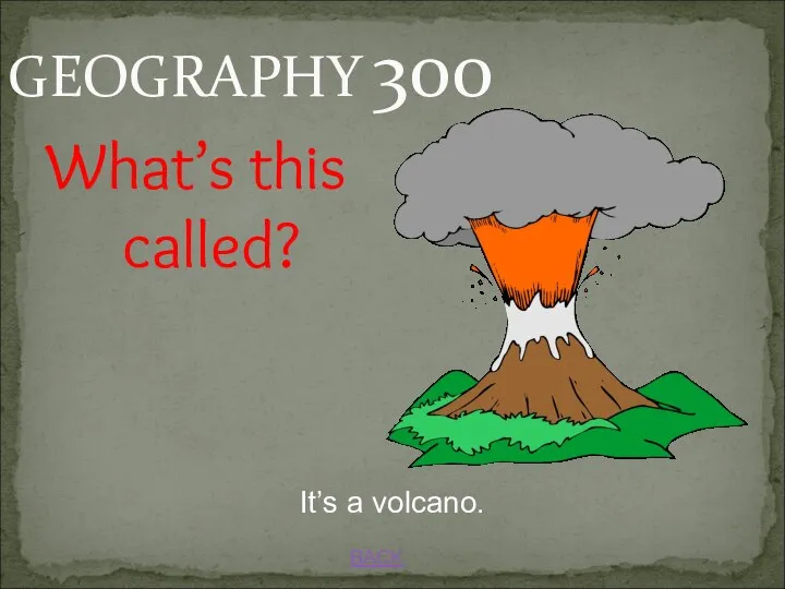 BACK GEOGRAPHY 300 What’s this called? It’s a volcano.