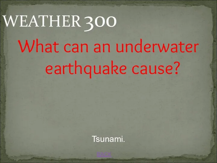 BACK Tsunami. WEATHER 300 What can an underwater earthquake cause?
