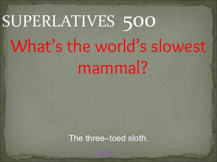 BACK SUPERLATIVES 500 The three–toed sloth. What’s the world’s slowest mammal?