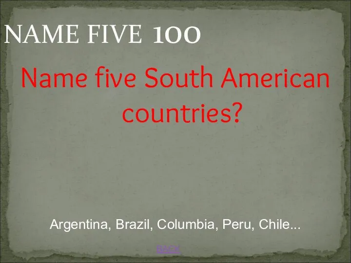 NAME FIVE 100 BACK Argentina, Brazil, Columbia, Peru, Chile... Name five South American countries?