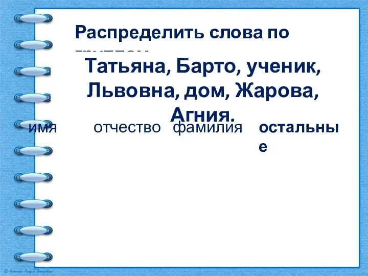 Распределить слова по группам Татьяна, Барто, ученик, Львовна, дом, Жарова, Агния.