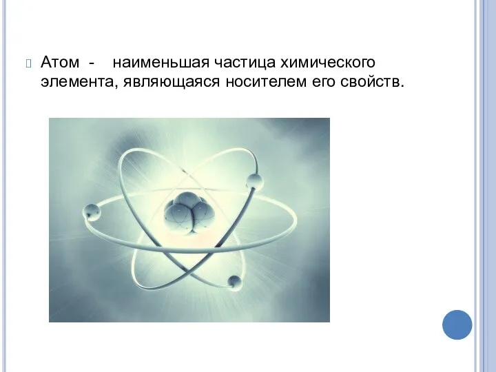 Атом - наименьшая частица химического элемента, являющаяся носителем его свойств.