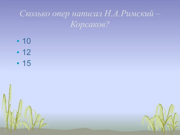 Сколько опер написал Н.А.Римский – Корсаков? 10 12 15