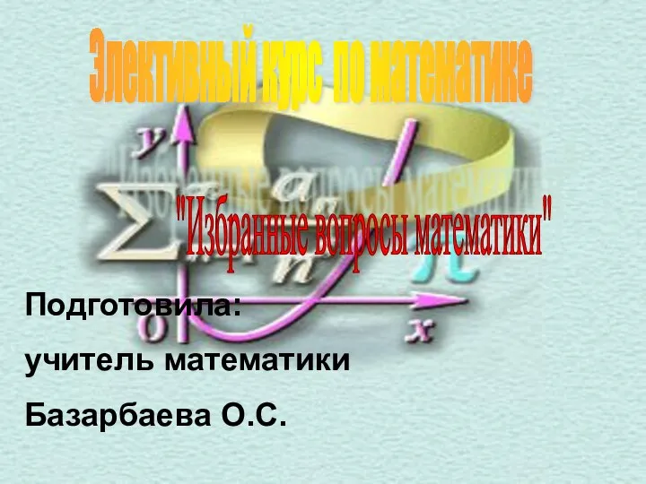 Элективный курс по математике "Избранные вопросы математики" Подготовила: учитель математики Базарбаева О.С.