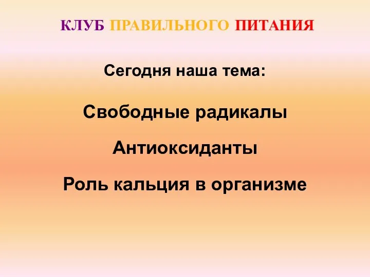 КЛУБ ПРАВИЛЬНОГО ПИТАНИЯ Свободные радикалы Антиоксиданты Роль кальция в организме Сегодня наша тема: