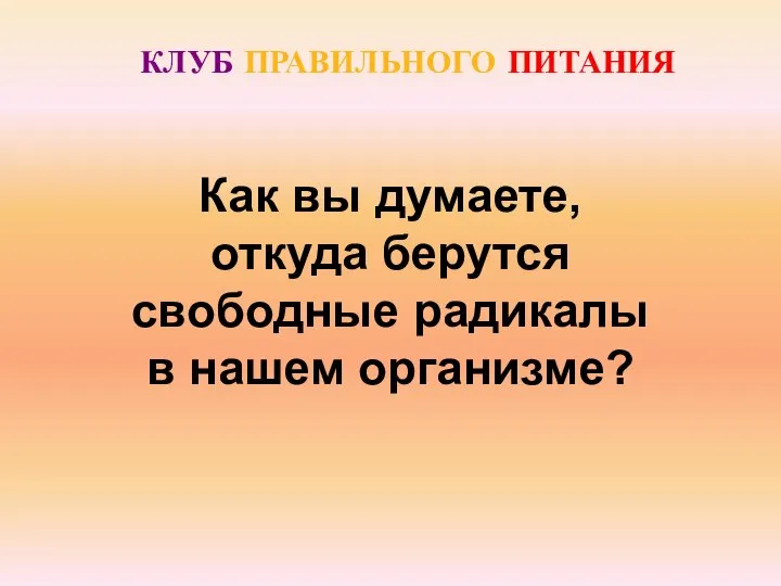 КЛУБ ПРАВИЛЬНОГО ПИТАНИЯ Как вы думаете, откуда берутся свободные радикалы в нашем организме?