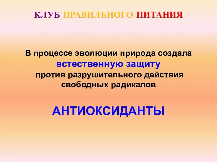 КЛУБ ПРАВИЛЬНОГО ПИТАНИЯ В процессе эволюции природа создала естественную защиту против разрушительного действия свободных радикалов АНТИОКСИДАНТЫ