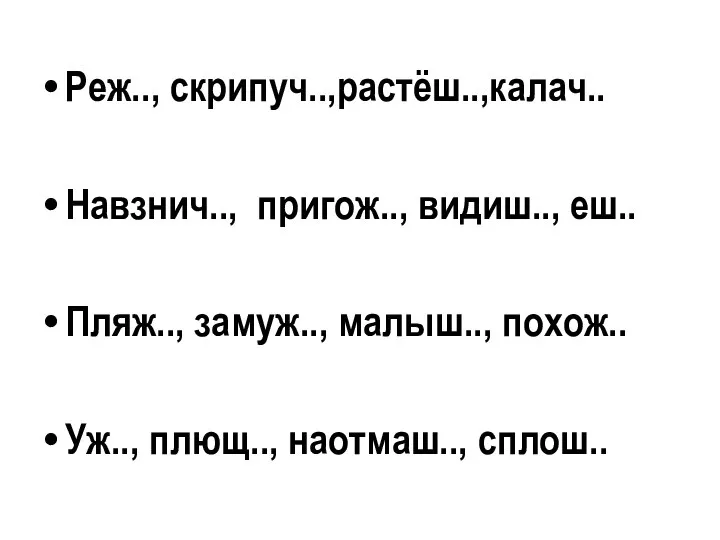 Реж.., скрипуч..,растёш..,калач.. Навзнич.., пригож.., видиш.., еш.. Пляж.., замуж.., малыш.., похож.. Уж.., плющ.., наотмаш.., сплош..