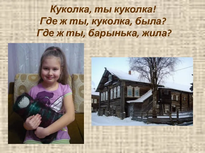 Куколка, ты куколка! Где ж ты, куколка, была? Где ж ты, барынька, жила?