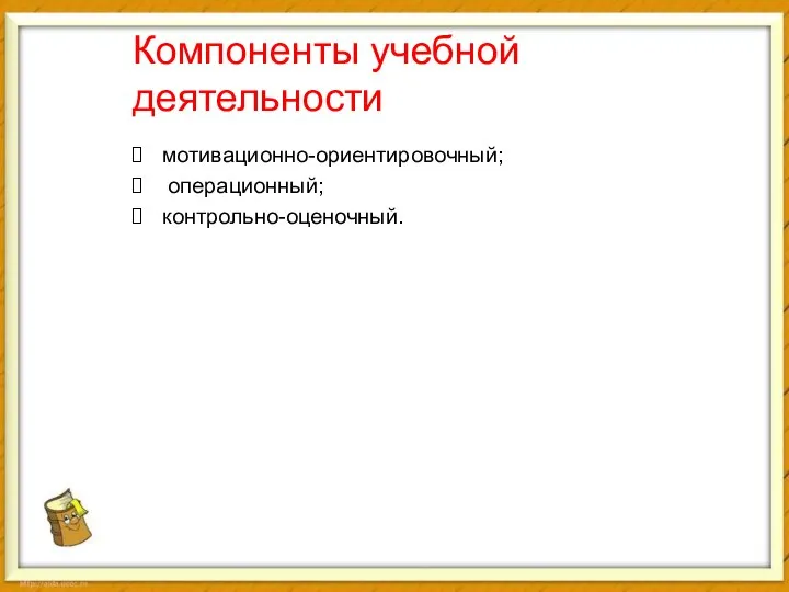 Компоненты учебной деятельности мотивационно-ориентировочный; операционный; контрольно-оценочный.