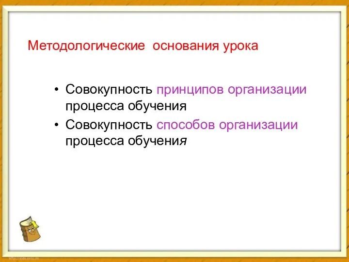 Методологические основания урока Совокупность принципов организации процесса обучения Совокупность способов организации процесса обучения