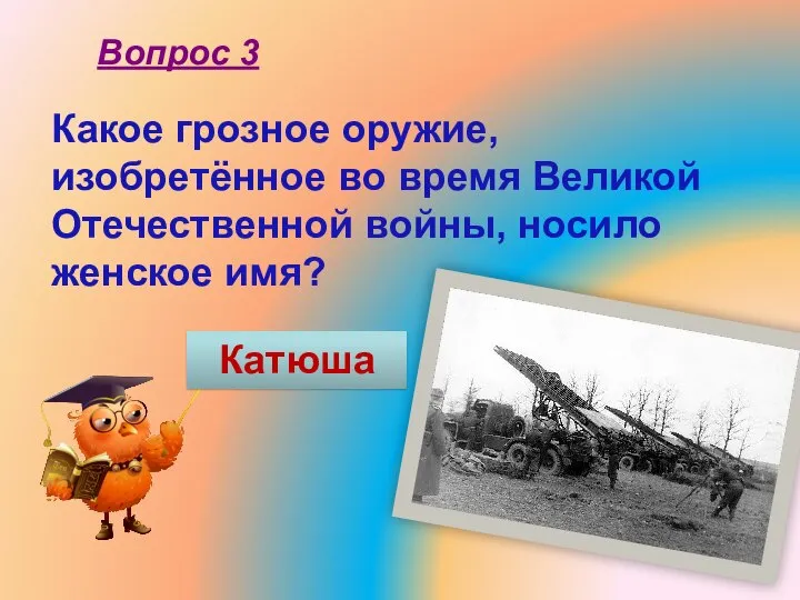 Какое грозное оружие, изобретённое во время Великой Отечественной войны, носило женское имя? Вопрос 3 Катюша