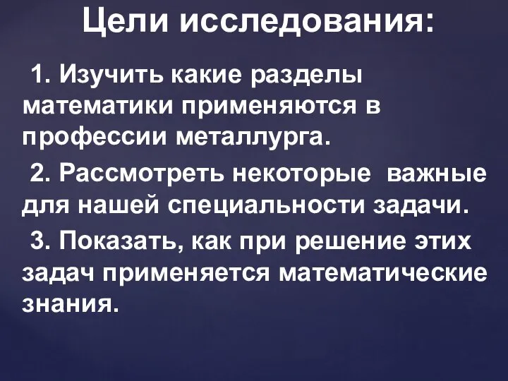 Цели исследования: 1. Изучить какие разделы математики применяются в профессии металлурга.