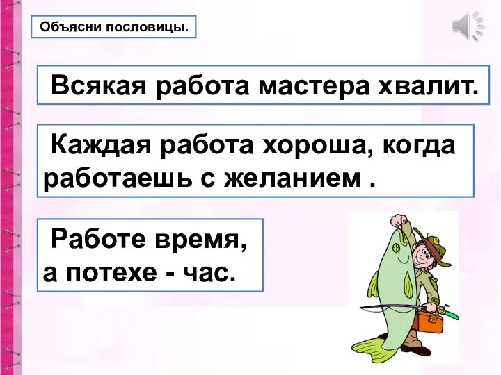 Объясни пословицы. Всякая работа мастера хвалит. Работе время, а потехе -